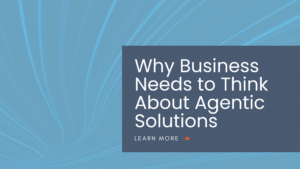 Why Business Needs to Think About Agentic Solutions